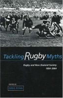 Tackling rugby myths : rugby and New Zealand society 1854-2004 /