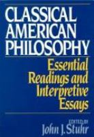 Classical American philosophy : essential readings and interpretive essays /