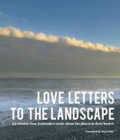 Love letters to the landscape : 54 notable New Zealanders write about the places in their hearts /