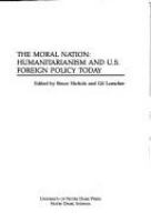 The moral nation : humanitarianism and U.S. foreign policy today /