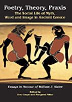 Poetry, theory, praxis : the social life of myth, word and image in ancient Greece : essays in honour of William J. Slater /