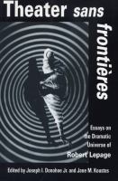 Theater sans frontières : essays on the dramatic universe of Robert Lepage /