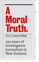 A moral truth : 150 years of investigative journalism in New Zealand /