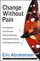 Change without pain : how managers can overcome initiative overload, organizational chaos, and employee burnout /