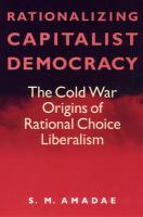 Rationalizing capitalist democracy : the Cold War origins of rational choice liberalism /