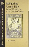 Refiguring unani tibb : plural healing in late colonial India /