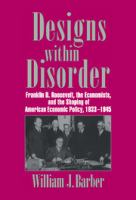 Designs within disorder : Franklin D. Roosevelt, the economists, and the shaping of American economic policy, 1933-1945 /