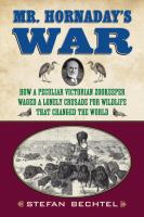 Mr. Hornaday's war : how a peculiar Victorian zookeeper waged a lonely crusade for wildlife that changed the world /