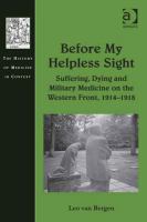 Before my helpless sight : suffering, dying and military medicine on the Western Front, 1914-1918 /
