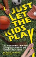 Just let the kids play : how to stop other adults from ruining your child's fun and success in youth sports /