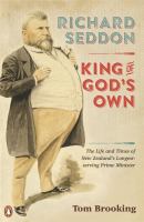 Richard Seddon : King of God's own : the life and times of New Zealand's longest-serving prime minister /
