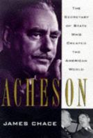 Acheson : the Secretary of State who created the American world /