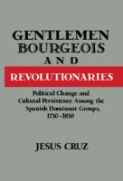 Gentlemen, bourgeois, and revolutionaries : political change and cultural persistence among the Spanish dominant groups, 1750-1850 /