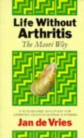 Life without arthritis : the Maori way : a remarkable discovery for arthritis and rheumatism sufferers /