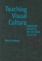 Teaching visual culture : curriculum, aesthetics, and the social life of art /