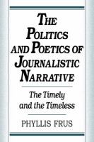 The politics and poetics of journalistic narrative : the timely and the timeless /