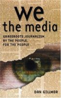 We the media : grassroots journalism by the people, for the people /