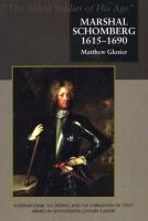 Marshal Schomberg 1615-1690, "the ablest soldier of his age" : international soldiering and the formation of state armies in seventeenth-century Europe /