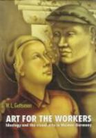 Art for the workers : ideology and the visual arts in Weimar Germany /