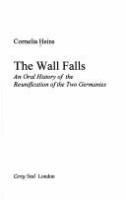 The Wall falls : an oral history of the reunification of the two Germanies /