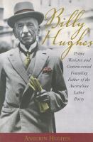 Billy Hughes : Prime Minister and controversial founding father of the Australian Labor Party /