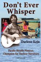 Don't ever whisper : Darlene Keju : Pacific health pioneer, champion for nuclear survivors /
