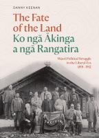 The fate of the land = Ko ngā ākinga a ngā rangatira : Māori political struggle in the Liberal era 1891-1912 /
