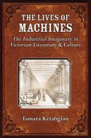 The lives of machines the industrial imaginary in Victorian literature and culture /