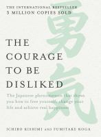 The courage to be disliked : the Japanese phenomena that shows you how to free yourself, change your life and achieve real happiness /