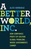 A better world, Inc. : how companies profit by solving global problems--where governments cannot /