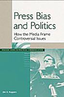 Press bias and politics how the media frame controversial issues /