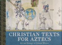 Christian texts for Aztecs : art and liturgy in colonial Mexico /