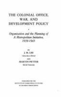 The Colonial Office, war, and development policy : organisation and the planning of a metropolitan initiative, 1939-1945 /
