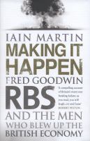 Making it happen : Fred Goodwin, RBS and the men who blew up the British economy /