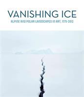 Vanishing ice : alpine and polar landscapes in art, 1775-2012 /