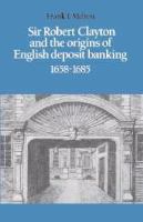 Sir Robert Clayton and the origins of English deposit banking, 1658-1685 /