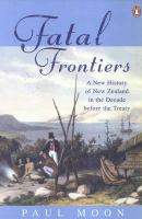 Fatal frontiers : a new history of New Zealand in the decade before the Treaty /