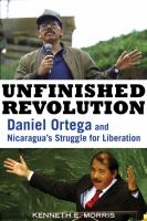 Unfinished revolution : Daniel Ortega and Nicaragua's struggle for liberation /