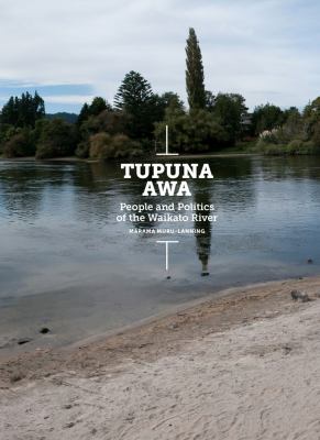 Tupuna awa : people and politics of the Waikato River /