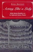 Acting like a lady : British women novelists and the eighteenth-century theater /