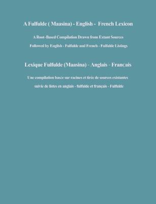 A Fulfulde (Maasina)-English-French lexicon a root based compilation drawn from extant sources followed by English-Fulfulde and French-Fulfulde listings /
