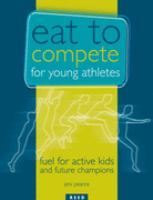 Eat to compete for young athletes : fuel for active kids and future champions /