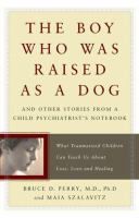 The boy who was raised as a dog : and other stories from a child psychiatrist's notebook : what traumatized children can teach us about loss, love and healing /