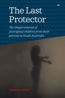 The last protector : the illegal removal of Aboriginal children from their parents in South Australia /