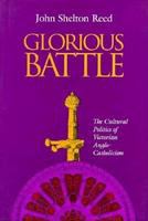 Glorious battle : the cultural politics of Victorian Anglo-Catholicism /