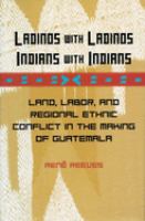 Ladinos with Ladinos, Indians with Indians : land, labor, and regional ethnic conflict in the making of Guatemala /