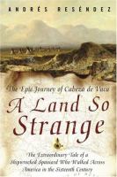 A land so strange : the epic journey of Cabeza de Vaca : the extraordinary tale of a shipwrecked Spaniard who walked across America in the sixteenth century /