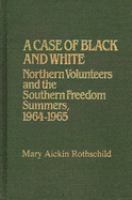 A case of Black and white : northern volunteers and the southern freedom summers, 1964-1965 /