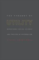 The tyranny of utility behavioral social science and the rise of paternalism /