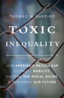 Toxic inequality : how America's wealth gap destroys mobility, deepens the racial divide, & threatens our future /